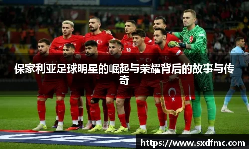 保家利亚足球明星的崛起与荣耀背后的故事与传奇