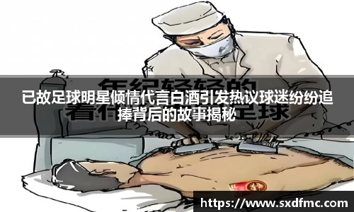 已故足球明星倾情代言白酒引发热议球迷纷纷追捧背后的故事揭秘