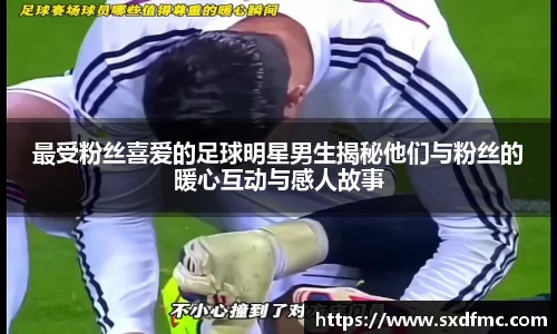 最受粉丝喜爱的足球明星男生揭秘他们与粉丝的暖心互动与感人故事